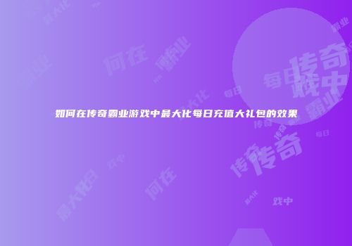 如何在传奇霸业游戏中最大化每日充值大礼包的效果