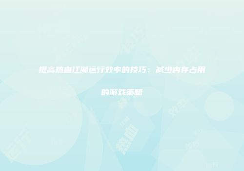 提高热血江湖运行效率的技巧：减少内存占用的游戏策略