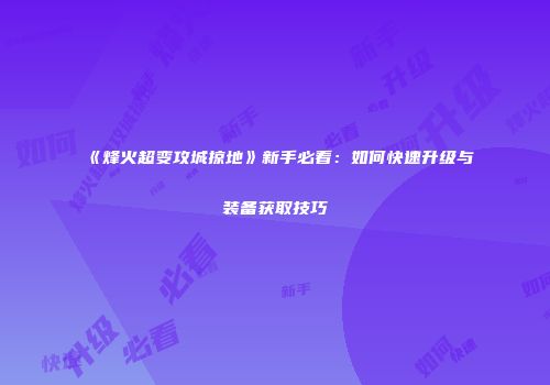 《烽火超变攻城掠地》新手必看：如何快速升级与装备获取技巧
