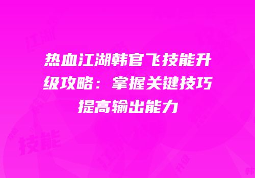 热血江湖韩官飞技能升级攻略:掌握关键技巧提高输出能力