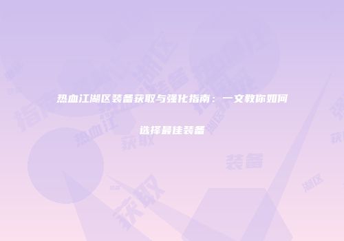 热血江湖区装备获取与强化指南：一文教你如何选择最佳装备