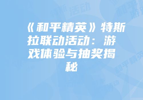 《和平精英》特斯拉联动活动：游戏体验与抽奖揭秘