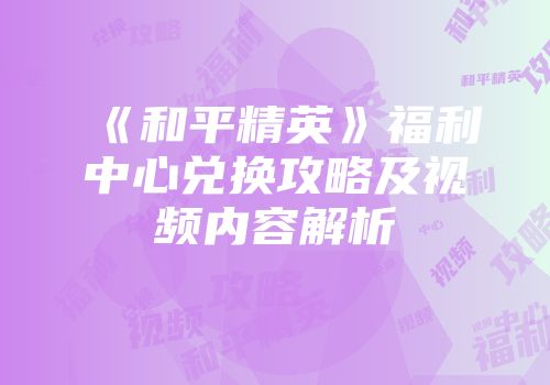 《和平精英》福利中心兑换攻略及视频内容解析