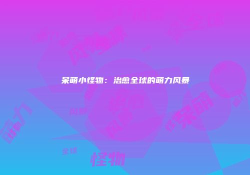 呆萌小怪物：治愈全球的萌力风暴