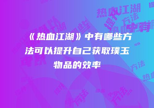 《热血江湖》中有哪些方法可以提升自己获取璞玉物品的效率