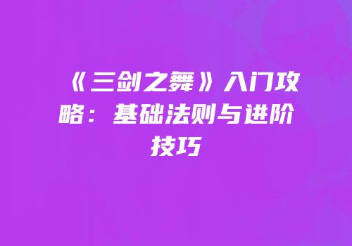 《三剑之舞》入门攻略：基础法则与进阶技巧