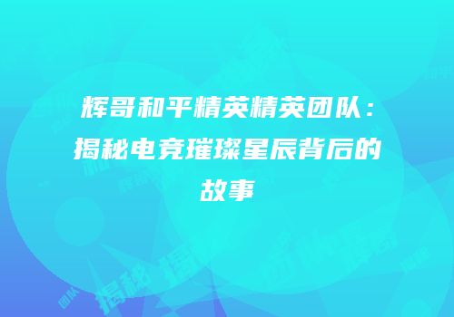 辉哥和平精英精英团队：揭秘电竞璀璨星辰背后的故事