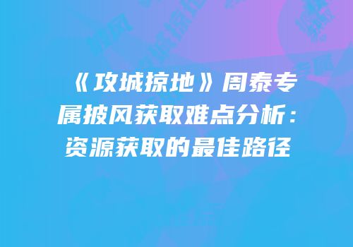 《攻城掠地》周泰专属披风获取难点分析：资源获取的最佳路径