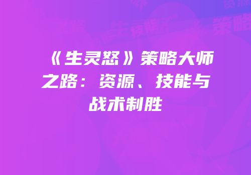 《生灵怒》策略大师之路：资源、技能与战术制胜