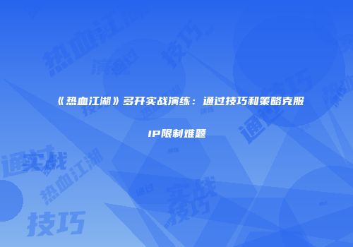《热血江湖》多开实战演练:通过技巧和策略克服IP限制难题