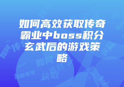如何高效获取传奇霸业中boss积分玄武后的游戏策略