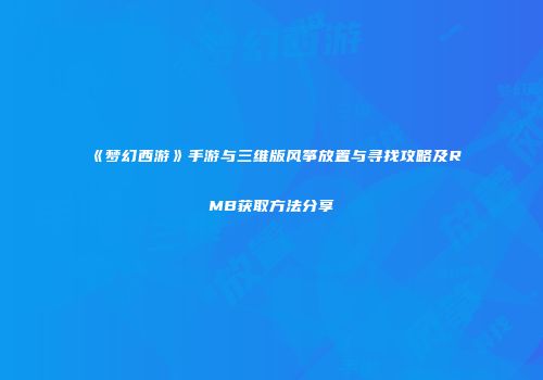 《梦幻西游》手游与三维版风筝放置与寻找攻略及RMB获取方法分享