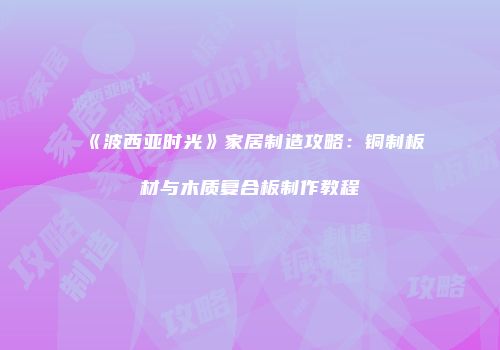 《波西亚时光》家居制造攻略：铜制板材与木质复合板制作教程