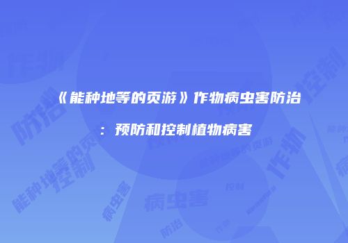 《能种地等的页游》作物病虫害防治：预防和控制植物病害