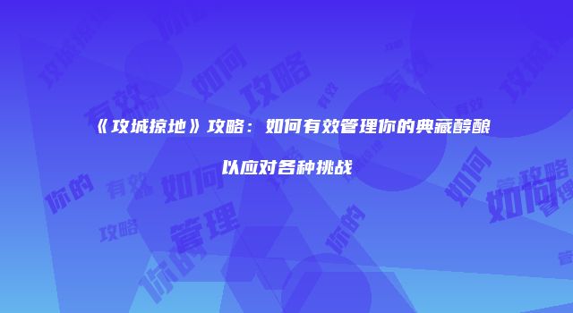 《攻城掠地》攻略：如何有效管理你的典藏醇酿以应对各种挑战