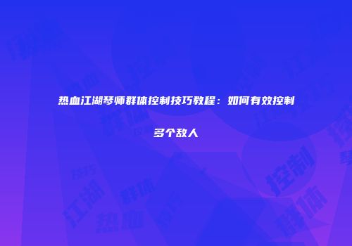 热血江湖琴师群体控制技巧教程：如何有效控制多个敌人