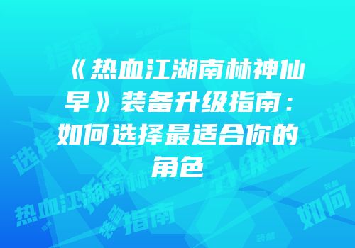 《热血江湖南林神仙早》装备升级指南:如何选择最适合你的角色
