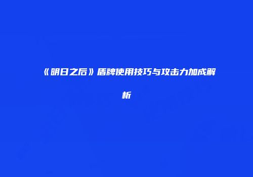 《明日之后》盾牌使用技巧与攻击力加成解析