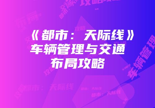 《都市：天际线》车辆管理与交通布局攻略
