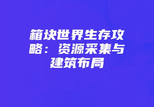 箱块世界生存攻略：资源采集与建筑布局