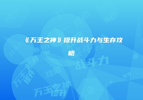 《万王之神》提升战斗力与生存攻略