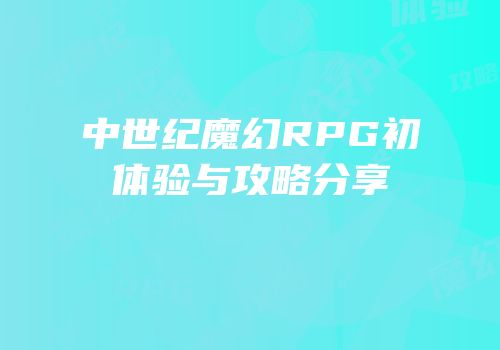 中世纪魔幻RPG初体验与攻略分享