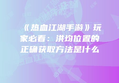 《热血江湖手游》玩家必看：洪均位置的正确获取方法是什么