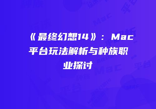 《最终幻想14》：Mac平台玩法解析与种族职业探讨