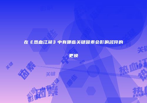 在《热血江湖》中有哪些关键因素会影响名符的更换
