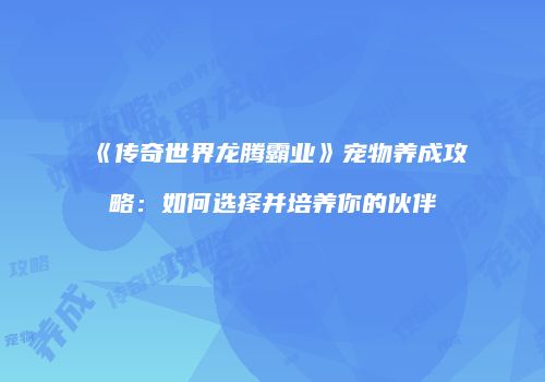 《传奇世界龙腾霸业》宠物养成攻略：如何选择并培养你的伙伴