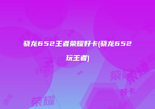 骁龙652王者荣耀好卡(骁龙652玩王者)