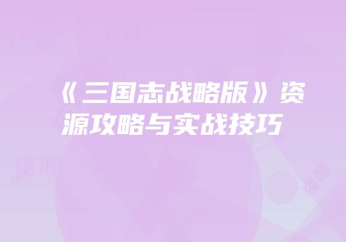 《三国志战略版》资源攻略与实战技巧
