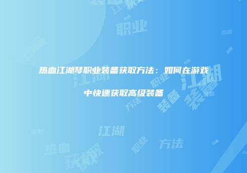 热血江湖琴职业装备获取方法:如何在游戏中快速获取高级装备