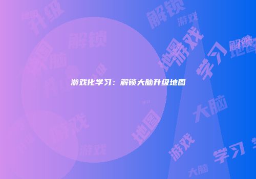 游戏化学习：解锁大脑升级地图