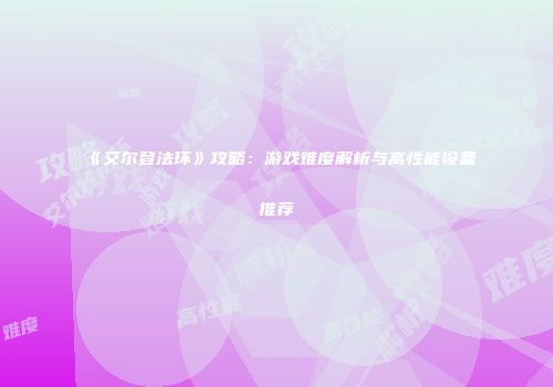 《艾尔登法环》攻略：游戏难度解析与高性能设备推荐