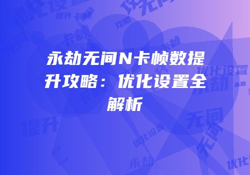 永劫无间N卡帧数提升攻略：优化设置全解析