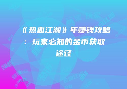 《热血江湖》年赚钱攻略：玩家必知的金币获取途径