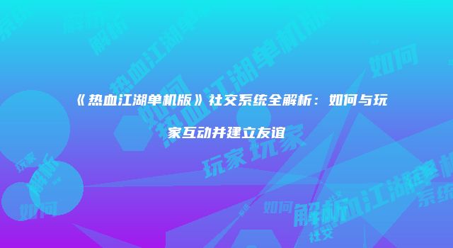 《热血江湖单机版》社交系统全解析：如何与玩家互动并建立友谊