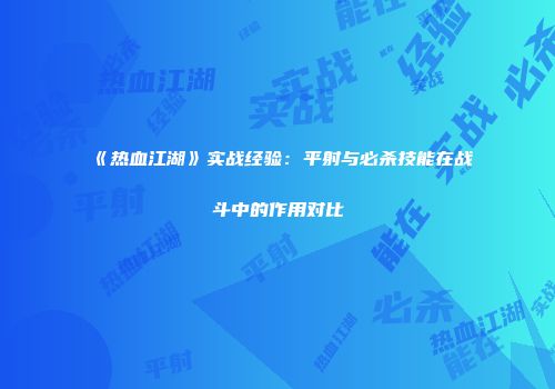 《热血江湖》实战经验：平射与必杀技能在战斗中的作用对比