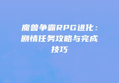 魔兽争霸RPG进化：剧情任务攻略与完成技巧