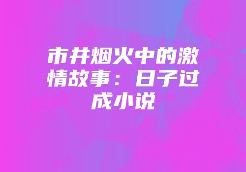 市井烟火中的激情故事：日子过成小说