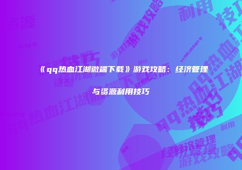 《qq热血江湖微端下载》游戏攻略：经济管理与资源利用技巧