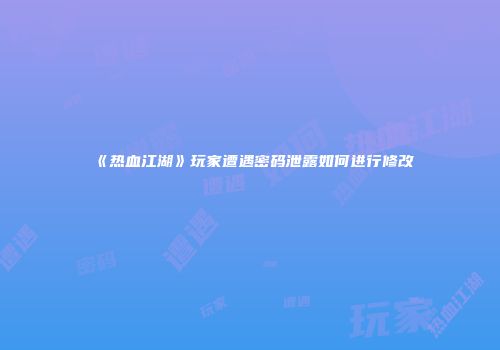 《热血江湖》玩家遭遇密码泄露如何进行修改