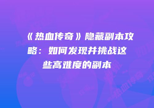《热血传奇》隐藏副本攻略：如何发现并挑战这些高难度的副本
