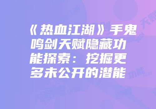 《热血江湖》手鬼鸣剑天赋隐藏功能探索：挖掘更多未公开的潜能