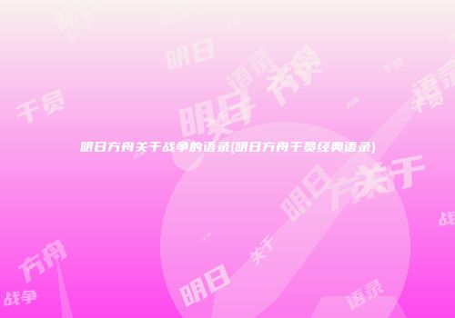 明日方舟关于战争的语录(明日方舟干员经典语录)