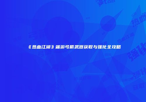 《热血江湖》端游弓箭武器获取与强化全攻略