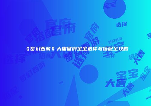 《梦幻西游》大唐官府宝宝选择与搭配全攻略