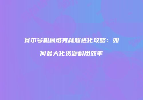 赛尔号机械塔克林超进化攻略：如何最大化资源利用效率
