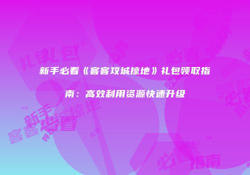 新手必看《客客攻城掠地》礼包领取指南：高效利用资源快速升级